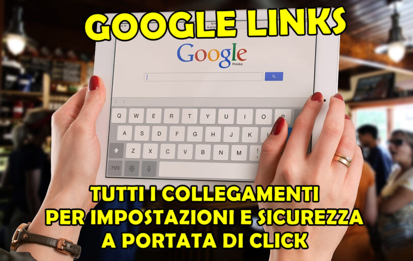 GOOGLE LINKS : TUTTI I COLLEGAMENTI PER IMPOSTAZIONI E SICUREZZA A PORTATA DI CLICK