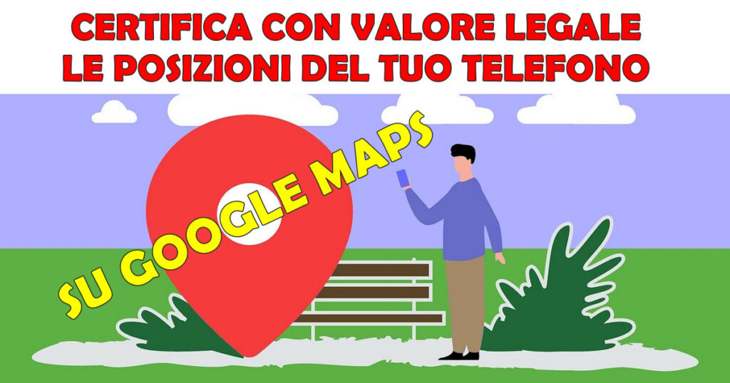 certifica posizioni telefono su google maps CERTIFICA CON VALORE LEGALE LE POSIZIONI DEL TUO TELEFONO SU GOOGLE MAPS