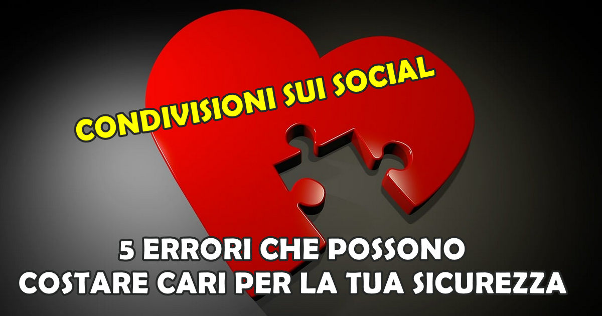 CONDIVISIONI SUI SOCIAL : 5 ERRORI CHE POSSONO COSTARE CARI PER LA TUA SICUREZZA