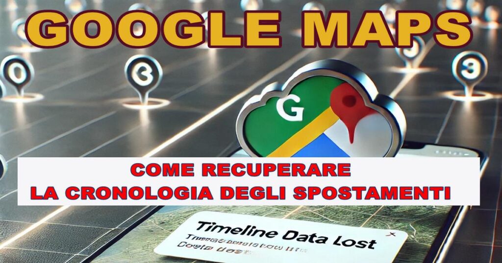 GOOGLE MAPS: GUIDA RISOLUTIVA PER CERCARE DI RECUPERARE LA CRONOLOGIA DEGLI SPOSTAMENTI DOPO L'ERRORE DI GOOGLE